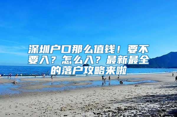 深圳户口那么值钱！要不要入？怎么入？最新最全的落户攻略来啦