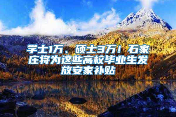 学士1万、硕士3万！石家庄将为这些高校毕业生发放安家补贴