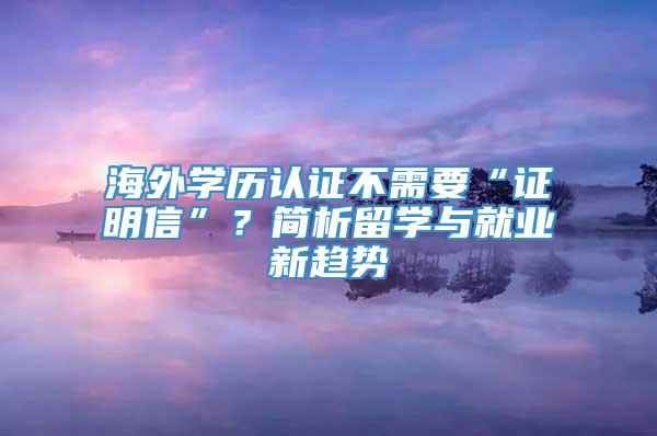 海外学历认证不需要“证明信”？简析留学与就业新趋势