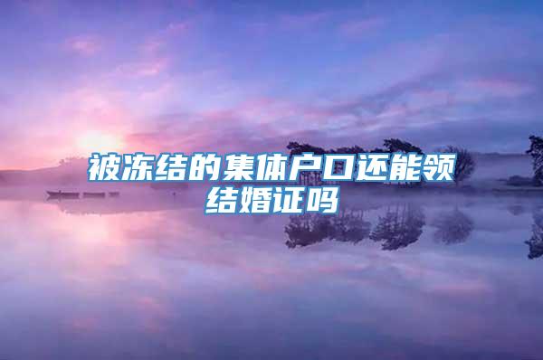 被冻结的集体户口还能领结婚证吗