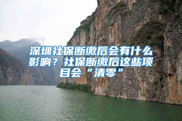 深圳社保断缴后会有什么影响？社保断缴后这些项目会“清零”