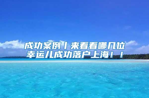 成功案例丨来看看哪几位幸运儿成功落户上海！！