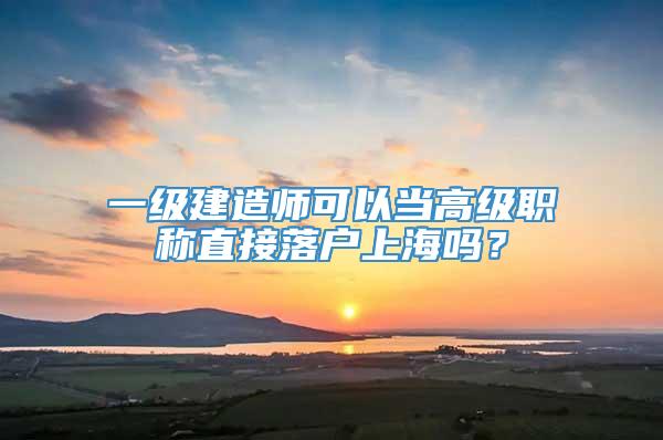 一级建造师可以当高级职称直接落户上海吗？