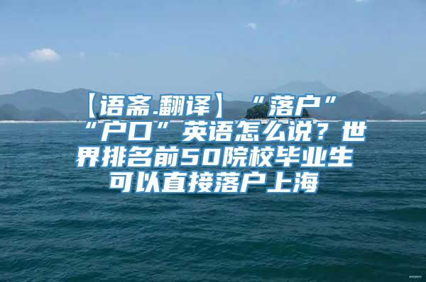 【语斋.翻译】“落户”“户口”英语怎么说？世界排名前50院校毕业生可以直接落户上海