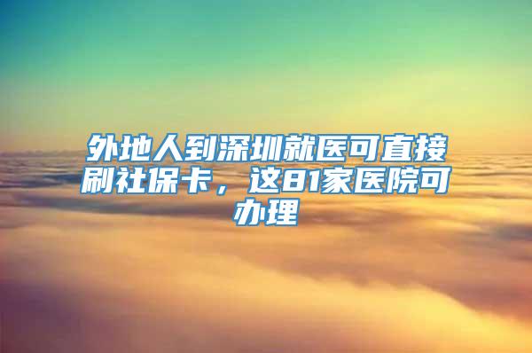 外地人到深圳就医可直接刷社保卡，这81家医院可办理