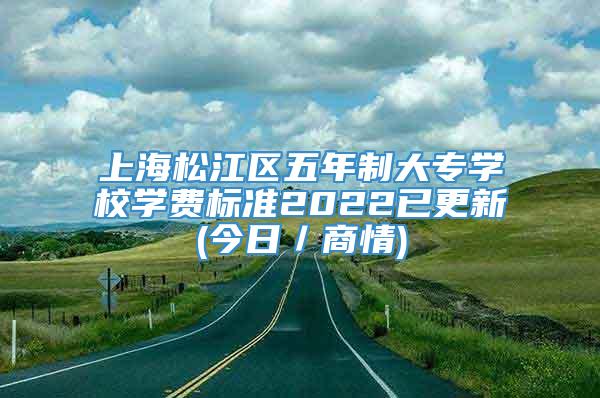 上海松江区五年制大专学校学费标准2022已更新(今日／商情)