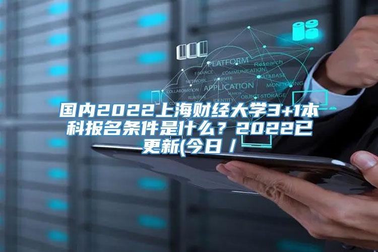 国内2022上海财经大学3+1本科报名条件是什么？2022已更新(今日／