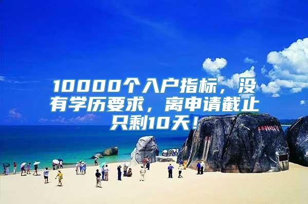 10000个入户指标，没有学历要求，离申请截止只剩10天！