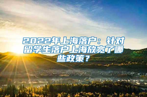 2022年上海落户：针对留学生落户上海放宽了哪些政策？