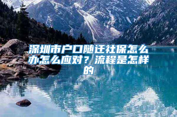 深圳市户口随迁社保怎么办怎么应对？流程是怎样的