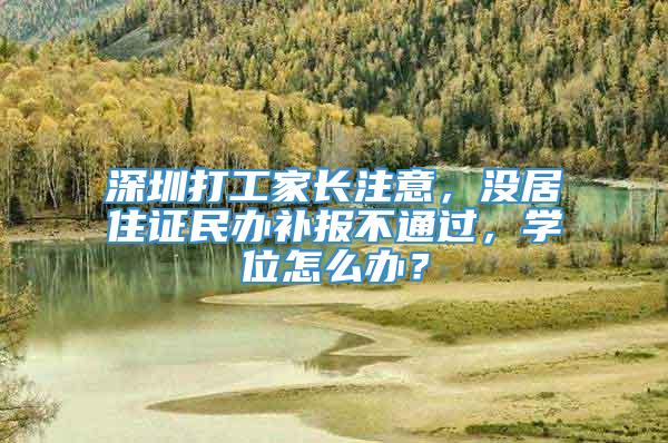 深圳打工家长注意，没居住证民办补报不通过，学位怎么办？