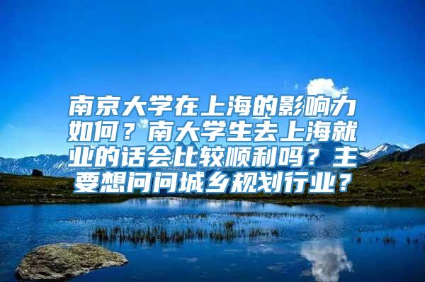 南京大学在上海的影响力如何？南大学生去上海就业的话会比较顺利吗？主要想问问城乡规划行业？