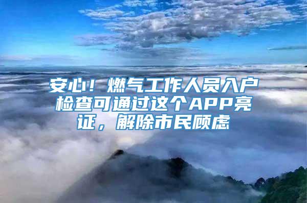 安心！燃气工作人员入户检查可通过这个APP亮证，解除市民顾虑