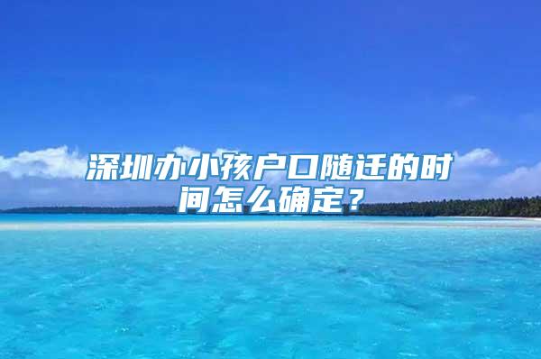 深圳办小孩户口随迁的时间怎么确定？