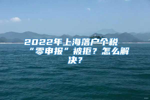 2022年上海落户个税“零申报”被拒？怎么解决？