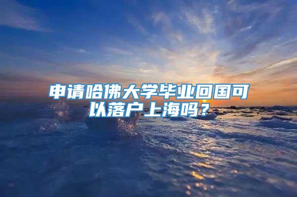 申请哈佛大学毕业回国可以落户上海吗？