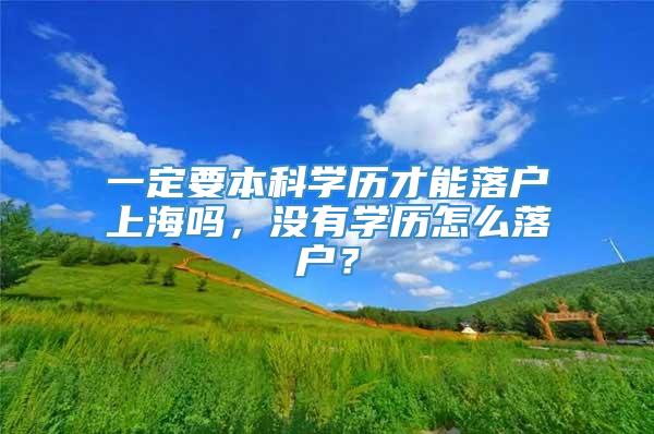 一定要本科学历才能落户上海吗，没有学历怎么落户？