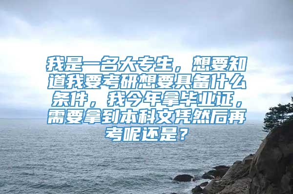 我是一名大专生，想要知道我要考研想要具备什么条件，我今年拿毕业证，需要拿到本科文凭然后再考呢还是？