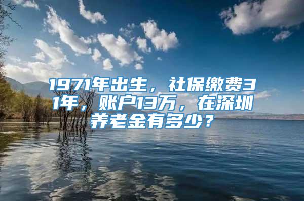 1971年出生，社保缴费31年，账户13万，在深圳养老金有多少？