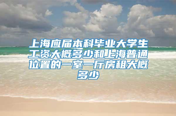 上海应届本科毕业大学生工资大概多少和上海普通位置的一室一厅房租大概多少