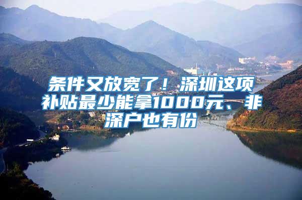 条件又放宽了！深圳这项补贴最少能拿1000元、非深户也有份