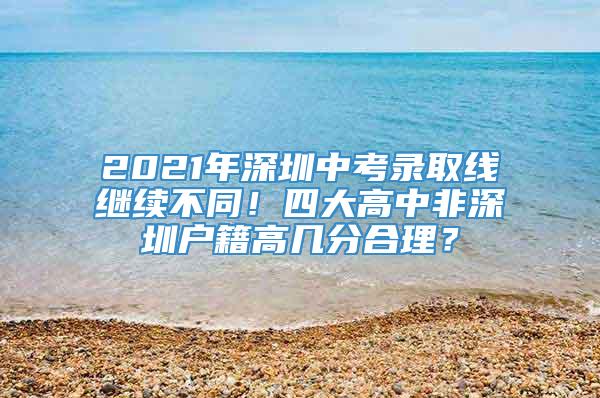 2021年深圳中考录取线继续不同！四大高中非深圳户籍高几分合理？