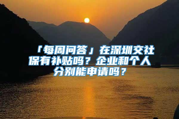 「每周问答」在深圳交社保有补贴吗？企业和个人分别能申请吗？