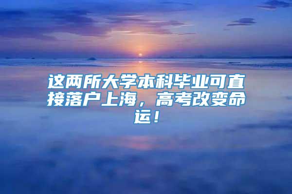 这两所大学本科毕业可直接落户上海，高考改变命运！