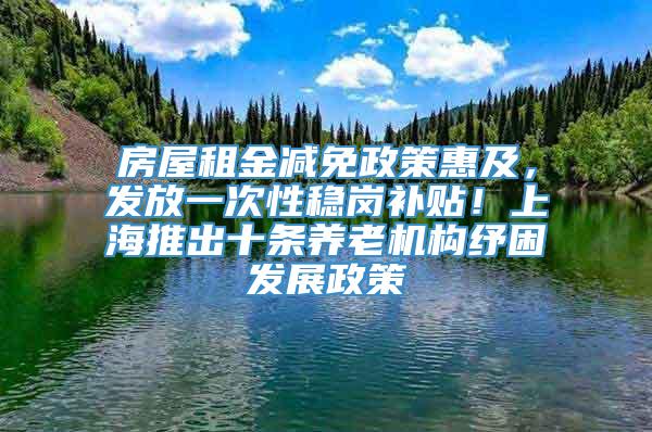 房屋租金减免政策惠及，发放一次性稳岗补贴！上海推出十条养老机构纾困发展政策