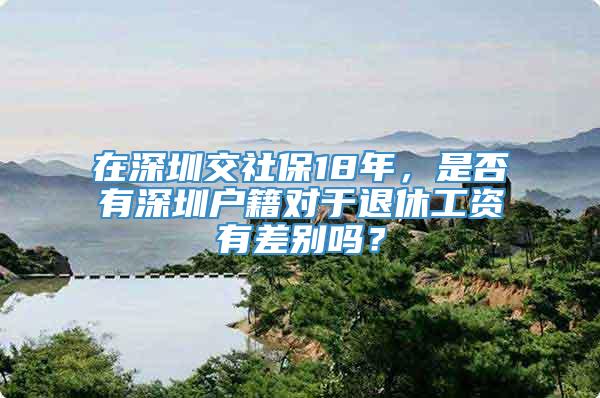 在深圳交社保18年，是否有深圳户籍对于退休工资有差别吗？