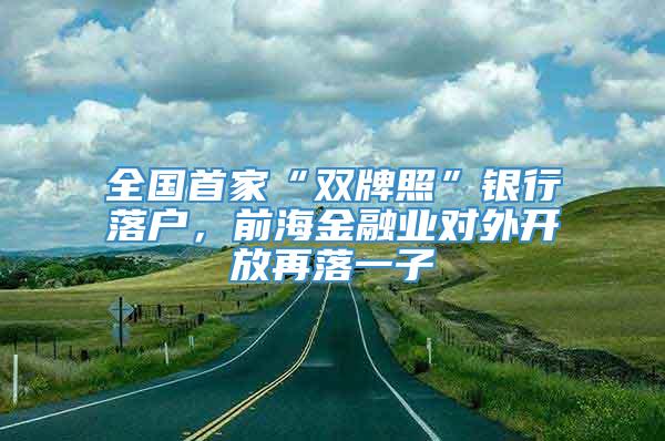 全国首家“双牌照”银行落户，前海金融业对外开放再落一子