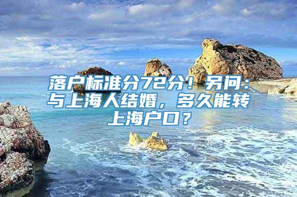 落户标准分72分！另问：与上海人结婚，多久能转上海户口？