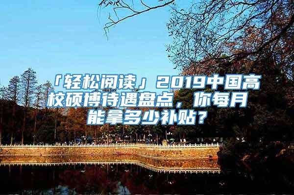 「轻松阅读」2019中国高校硕博待遇盘点，你每月能拿多少补贴？