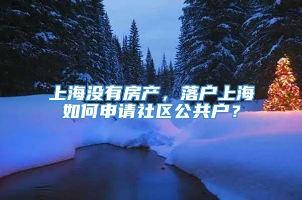 上海没有房产，落户上海如何申请社区公共户？