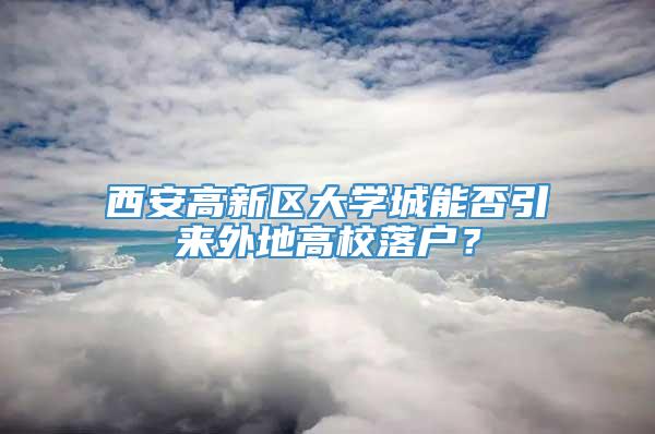 西安高新区大学城能否引来外地高校落户？