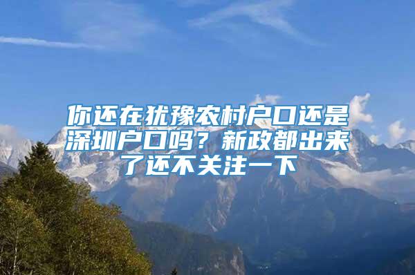 你还在犹豫农村户口还是深圳户口吗？新政都出来了还不关注一下