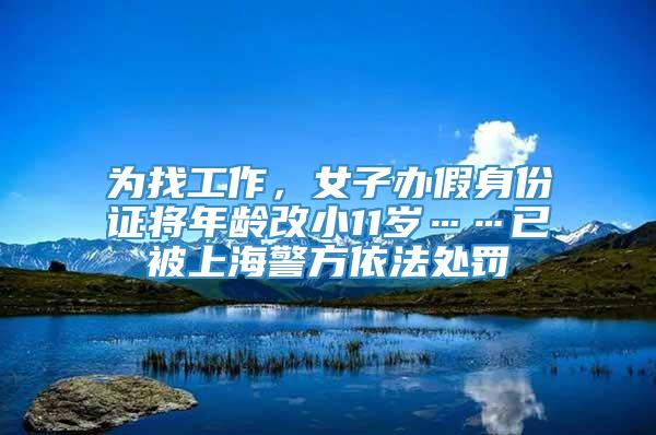 为找工作，女子办假身份证将年龄改小11岁……已被上海警方依法处罚