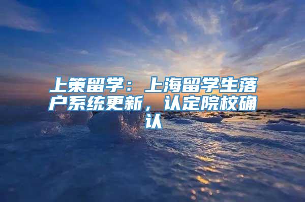 上策留学：上海留学生落户系统更新，认定院校确认