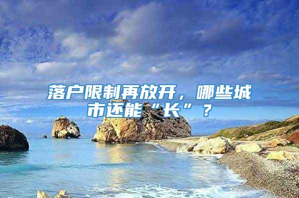 落户限制再放开，哪些城市还能“长”？