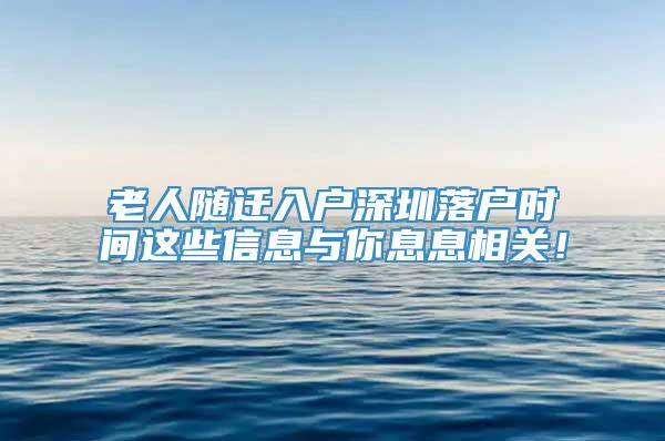 老人随迁入户深圳落户时间这些信息与你息息相关！