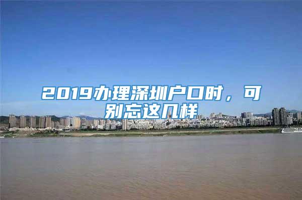 2019办理深圳户口时，可别忘这几样