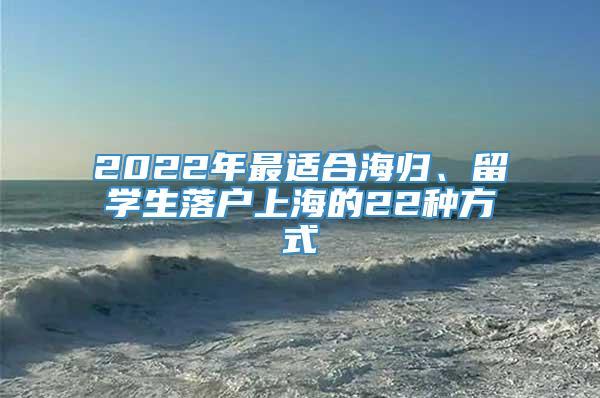 2022年最适合海归、留学生落户上海的22种方式