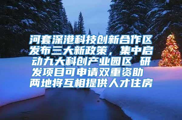 河套深港科技创新合作区发布三大新政策，集中启动九大科创产业园区 研发项目可申请双重资助 两地将互相提供人才住房