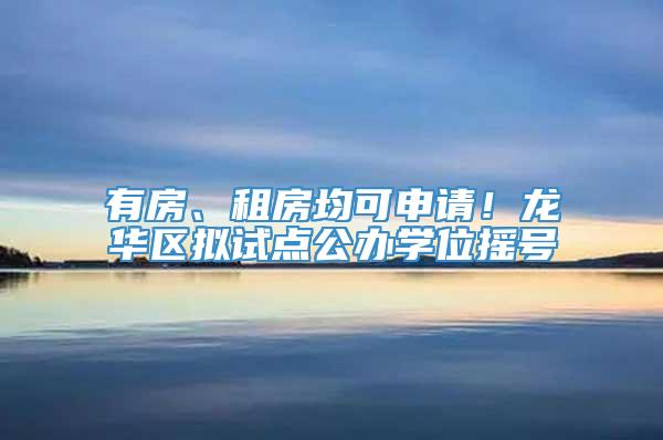 有房、租房均可申请！龙华区拟试点公办学位摇号