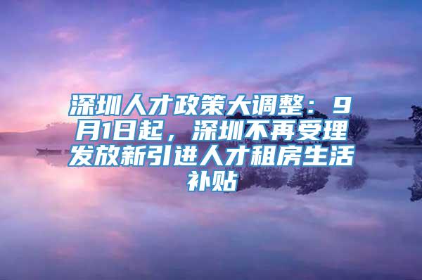 深圳人才政策大调整：9月1日起，深圳不再受理发放新引进人才租房生活补贴