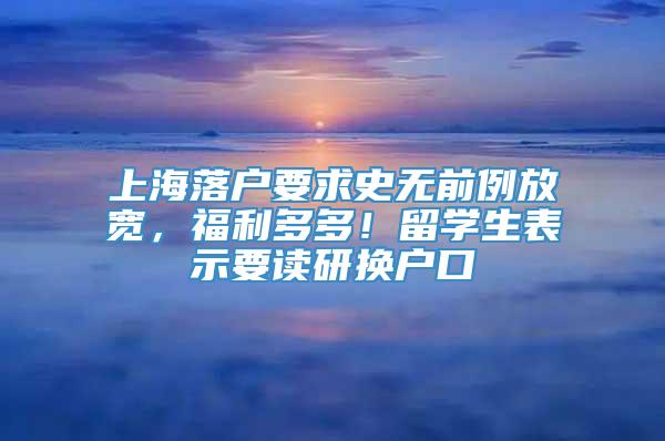 上海落户要求史无前例放宽，福利多多！留学生表示要读研换户口