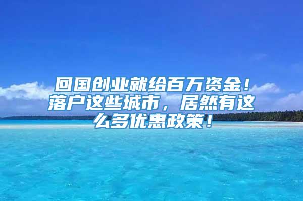 回国创业就给百万资金！落户这些城市，居然有这么多优惠政策！