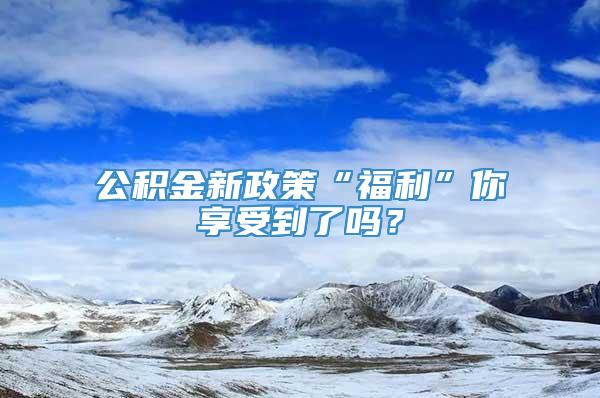 公积金新政策“福利”你享受到了吗？