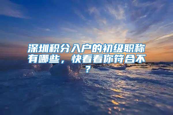 深圳积分入户的初级职称有哪些，快看看你符合不？