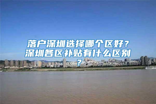 落户深圳选择哪个区好？深圳各区补贴有什么区别？